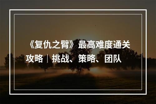 《复仇之臂》最高难度通关攻略｜挑战、策略、团队