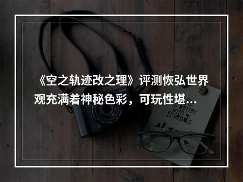 《空之轨迹改之理》评测恢弘世界观充满着神秘色彩，可玩性堪比续作。(《空之轨迹改之理 win8》)(《空之轨迹改之理》深度剖析细节之处才见真功夫，纵使九年过去也难