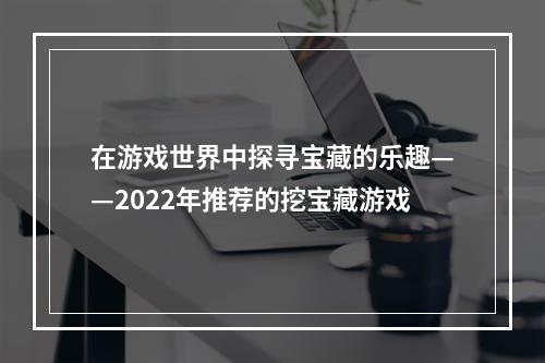 在游戏世界中探寻宝藏的乐趣——2022年推荐的挖宝藏游戏