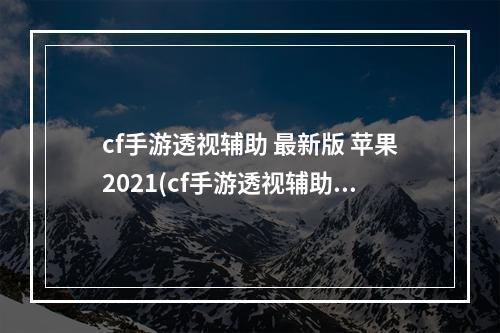 cf手游透视辅助 最新版 苹果2021(cf手游透视辅助苹果版)