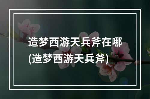 造梦西游天兵斧在哪(造梦西游天兵斧)