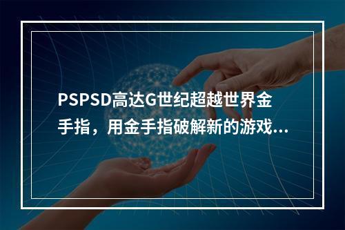 PSPSD高达G世纪超越世界金手指，用金手指破解新的游戏世界(探索PSPSD高达G世纪超越世界，通过金手指解锁全新游戏体验)