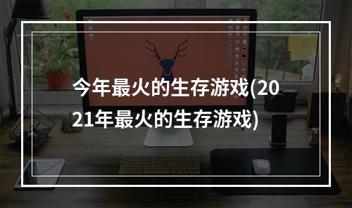 今年最火的生存游戏(2021年最火的生存游戏)