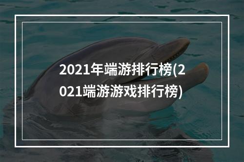 2021年端游排行榜(2021端游游戏排行榜)