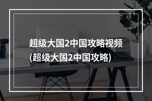 超级大国2中国攻略视频(超级大国2中国攻略)