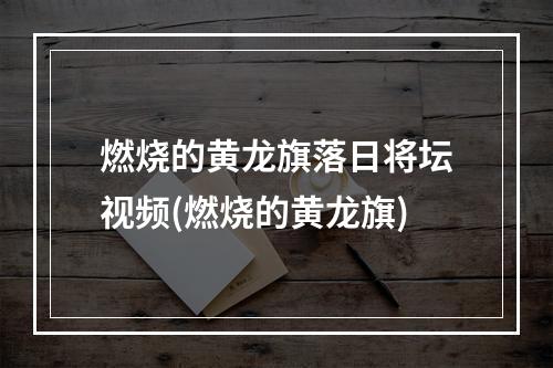 燃烧的黄龙旗落日将坛视频(燃烧的黄龙旗)