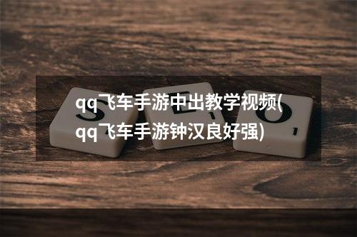 qq飞车手游中出教学视频(qq飞车手游钟汉良好强)