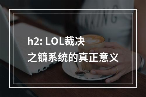 h2: LOL裁决之镰系统的真正意义