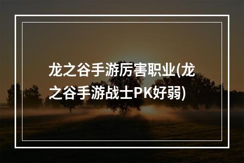 龙之谷手游厉害职业(龙之谷手游战士PK好弱)