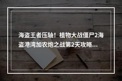 海盗王者压轴！植物大战僵尸2海盗港湾加农炮之战第2天攻略(解锁完美策略！植物大战僵尸2海盗港湾加农炮之战第2天必读攻略)