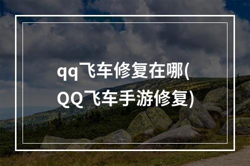 qq飞车修复在哪(QQ飞车手游修复)