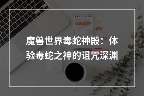 魔兽世界毒蛇神殿：体验毒蛇之神的诅咒深渊