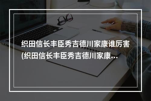 织田信长丰臣秀吉德川家康谁厉害(织田信长丰臣秀吉德川家康)