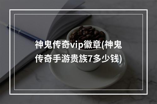 神鬼传奇vip徽章(神鬼传奇手游贵族7多少钱)