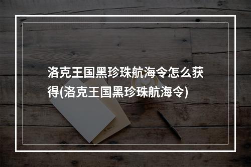 洛克王国黑珍珠航海令怎么获得(洛克王国黑珍珠航海令)