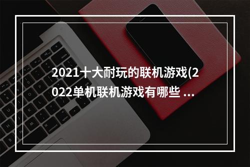 2021十大耐玩的联机游戏(2022单机联机游戏有哪些 五款高人气好玩的单机联机)