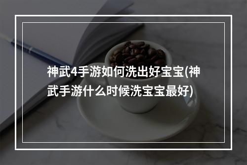 神武4手游如何洗出好宝宝(神武手游什么时候洗宝宝最好)