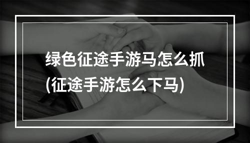 绿色征途手游马怎么抓(征途手游怎么下马)