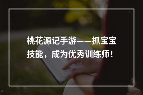 桃花源记手游——抓宝宝技能，成为优秀训练师！