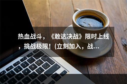 热血战斗，《敢达决战》限时上线，挑战极限！(立刻加入，战斗不断)(感受极致体验，《敢达决战》震撼登场，开启战斗之旅！(迎接挑战，体验不一样的战斗))