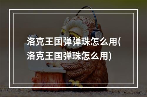 洛克王国弹弹珠怎么用(洛克王国弹珠怎么用)