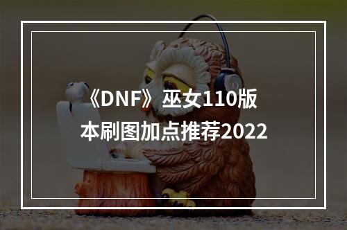 《DNF》巫女110版本刷图加点推荐2022