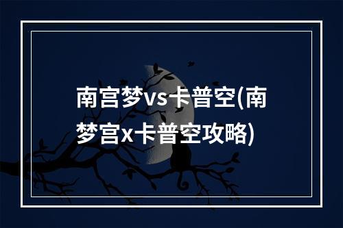 南宫梦vs卡普空(南梦宫x卡普空攻略)