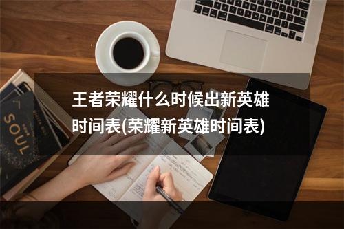 王者荣耀什么时候出新英雄 时间表(荣耀新英雄时间表)