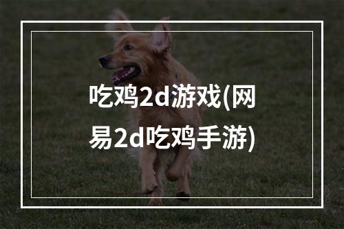 吃鸡2d游戏(网易2d吃鸡手游)