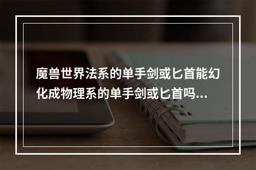 魔兽世界法系的单手剑或匕首能幻化成物理系的单手剑或匕首吗？(单手剑幻化)