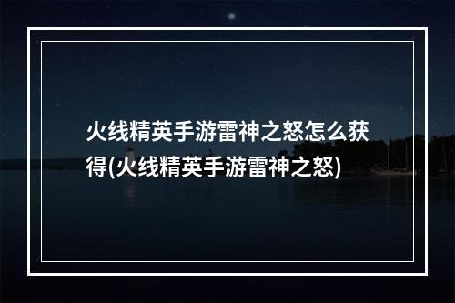 火线精英手游雷神之怒怎么获得(火线精英手游雷神之怒)