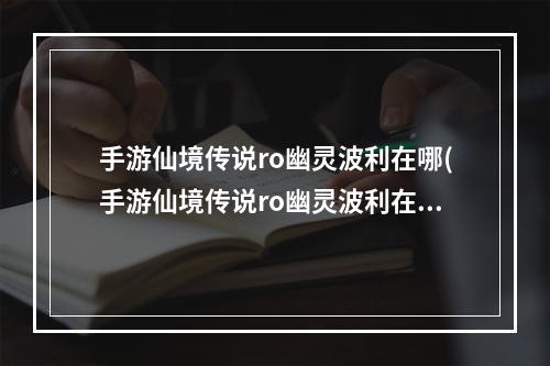 手游仙境传说ro幽灵波利在哪(手游仙境传说ro幽灵波利在哪)