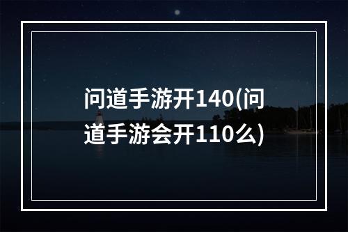 问道手游开140(问道手游会开110么)