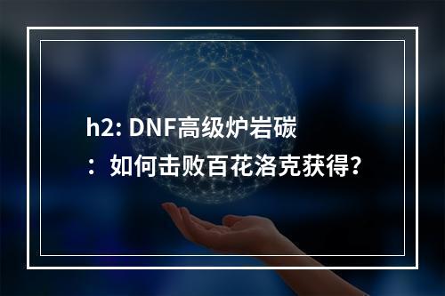 h2: DNF高级炉岩碳：如何击败百花洛克获得？