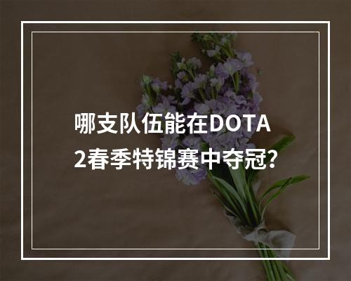 哪支队伍能在DOTA2春季特锦赛中夺冠？