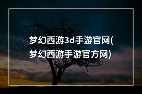 梦幻西游3d手游官网(梦幻西游手游官方网)