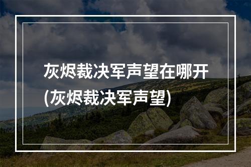 灰烬裁决军声望在哪开(灰烬裁决军声望)