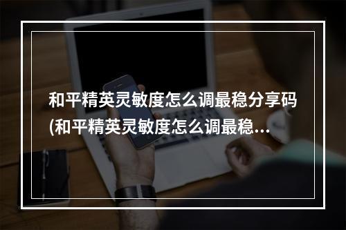 和平精英灵敏度怎么调最稳分享码(和平精英灵敏度怎么调最稳)