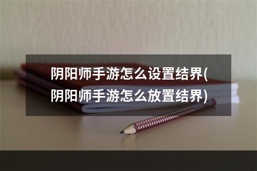 阴阳师手游怎么设置结界(阴阳师手游怎么放置结界)