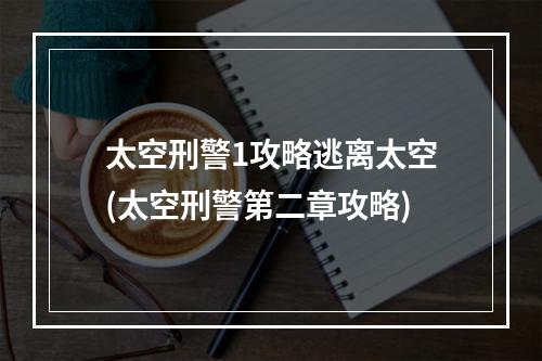 太空刑警1攻略逃离太空(太空刑警第二章攻略)