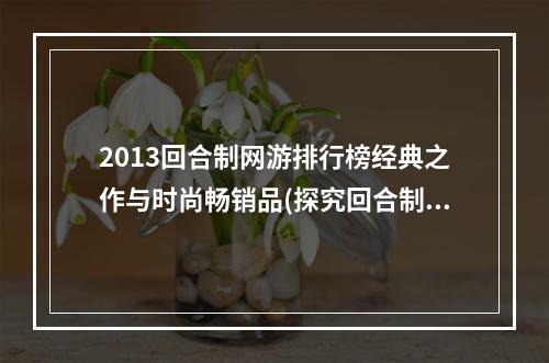 2013回合制网游排行榜经典之作与时尚畅销品(探究回合制游戏设计之道从排行榜看本质)