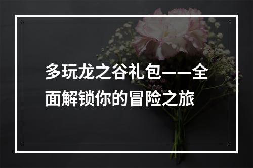 多玩龙之谷礼包——全面解锁你的冒险之旅