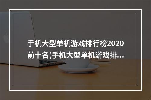 手机大型单机游戏排行榜2020前十名(手机大型单机游戏排行榜)