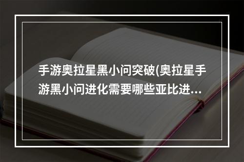 手游奥拉星黑小问突破(奥拉星手游黑小问进化需要哪些亚比进化彩蛋详解)