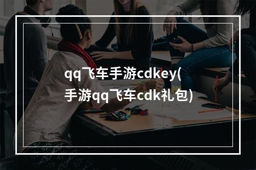 qq飞车手游cdkey(手游qq飞车cdk礼包)