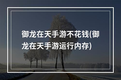 御龙在天手游不花钱(御龙在天手游运行内存)