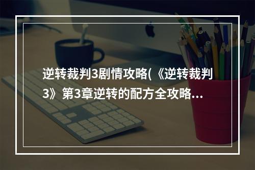 逆转裁判3剧情攻略(《逆转裁判3》第3章逆转的配方全攻略)