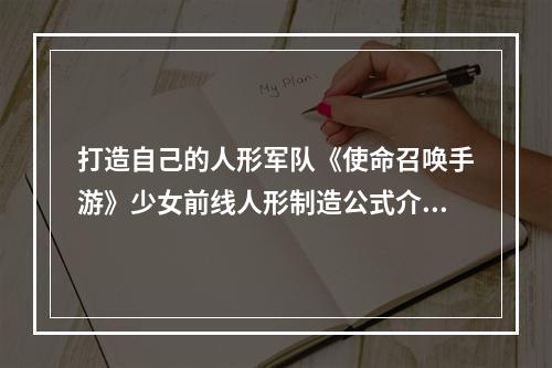 打造自己的人形军队《使命召唤手游》少女前线人形制造公式介绍(必看！)