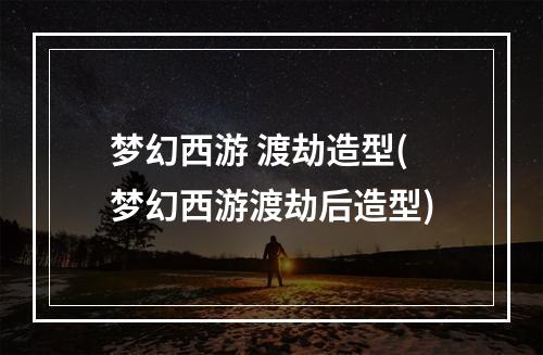 梦幻西游 渡劫造型(梦幻西游渡劫后造型)