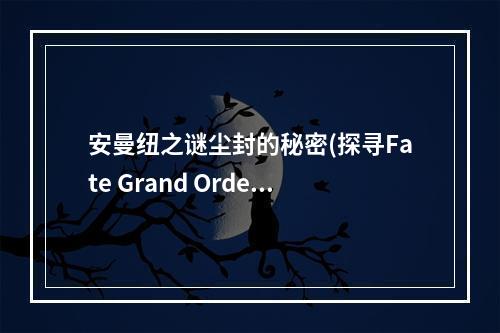 安曼纽之谜尘封的秘密(探寻Fate Grand Order小安图鉴)